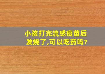 小孩打完流感疫苗后发烧了,可以吃药吗?