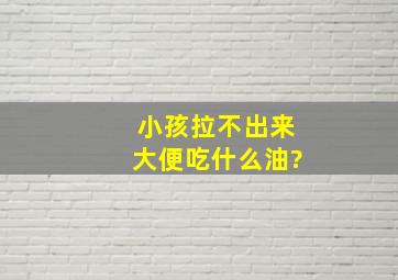 小孩拉不出来大便吃什么油?