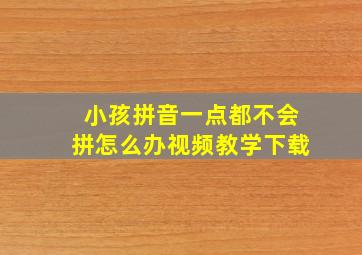 小孩拼音一点都不会拼怎么办视频教学下载