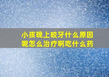 小孩晚上咬牙什么原因呢怎么治疗啊吃什么药