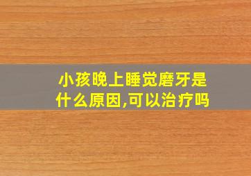 小孩晚上睡觉磨牙是什么原因,可以治疗吗