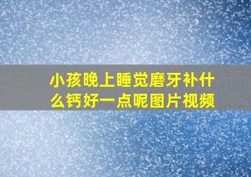 小孩晚上睡觉磨牙补什么钙好一点呢图片视频