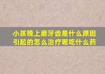 小孩晚上磨牙齿是什么原因引起的怎么治疗呢吃什么药