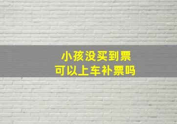 小孩没买到票可以上车补票吗