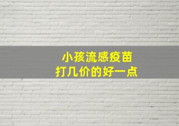 小孩流感疫苗打几价的好一点