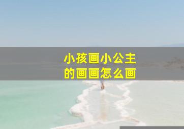 小孩画小公主的画画怎么画