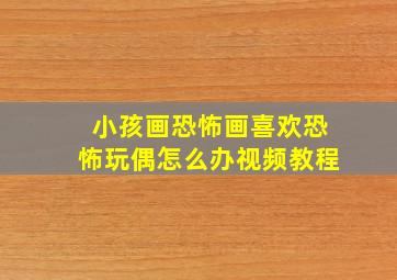 小孩画恐怖画喜欢恐怖玩偶怎么办视频教程