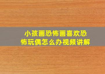 小孩画恐怖画喜欢恐怖玩偶怎么办视频讲解