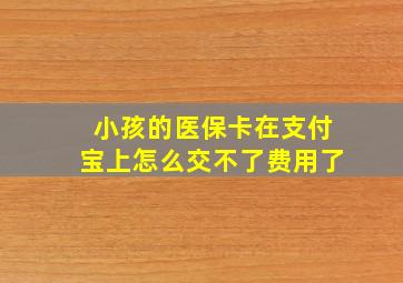 小孩的医保卡在支付宝上怎么交不了费用了