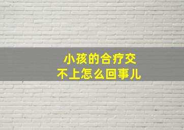 小孩的合疗交不上怎么回事儿