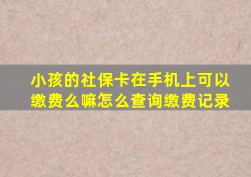 小孩的社保卡在手机上可以缴费么嘛怎么查询缴费记录