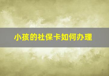 小孩的社保卡如何办理