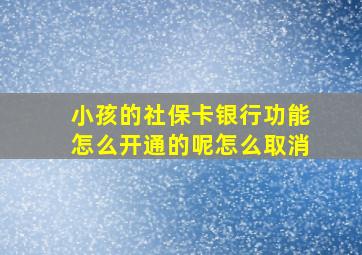 小孩的社保卡银行功能怎么开通的呢怎么取消