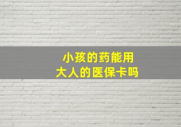 小孩的药能用大人的医保卡吗