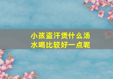 小孩盗汗煲什么汤水喝比较好一点呢