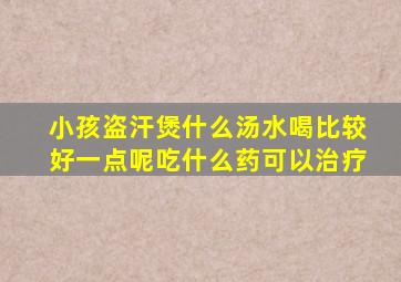 小孩盗汗煲什么汤水喝比较好一点呢吃什么药可以治疗