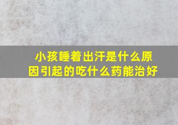 小孩睡着出汗是什么原因引起的吃什么药能治好