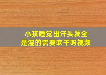 小孩睡觉出汗头发全是湿的需要吹干吗视频