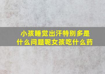 小孩睡觉出汗特别多是什么问题呢女孩吃什么药