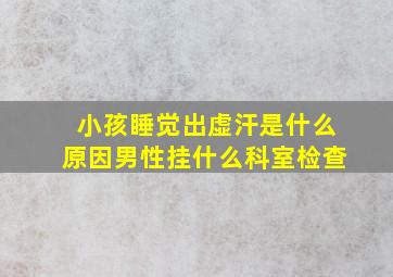 小孩睡觉出虚汗是什么原因男性挂什么科室检查