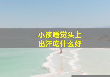 小孩睡觉头上出汗吃什么好