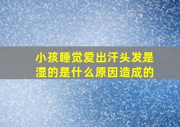 小孩睡觉爱出汗头发是湿的是什么原因造成的