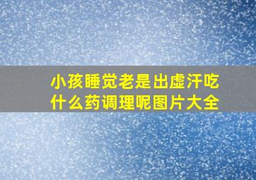 小孩睡觉老是出虚汗吃什么药调理呢图片大全