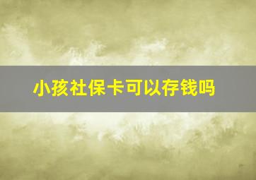 小孩社保卡可以存钱吗