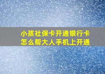 小孩社保卡开通银行卡怎么帮大人手机上开通