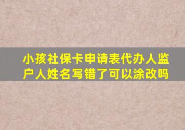 小孩社保卡申请表代办人监户人姓名写错了可以涂改吗