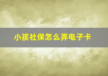 小孩社保怎么弄电子卡