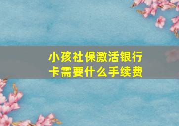 小孩社保激活银行卡需要什么手续费