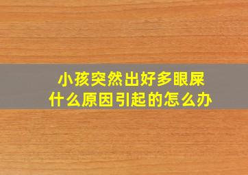 小孩突然出好多眼屎什么原因引起的怎么办