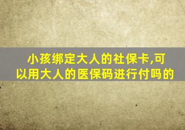 小孩绑定大人的社保卡,可以用大人的医保码进行付吗的