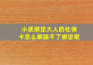 小孩绑定大人的社保卡怎么解除不了绑定呢