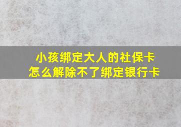 小孩绑定大人的社保卡怎么解除不了绑定银行卡