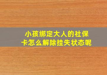 小孩绑定大人的社保卡怎么解除挂失状态呢