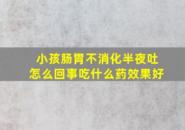 小孩肠胃不消化半夜吐怎么回事吃什么药效果好