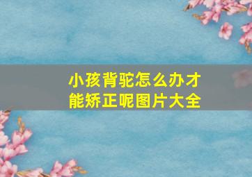 小孩背驼怎么办才能矫正呢图片大全