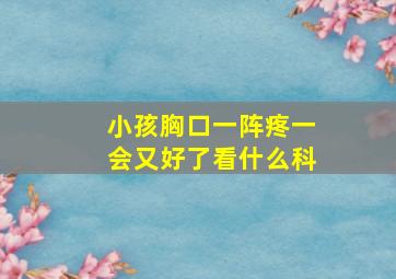 小孩胸口一阵疼一会又好了看什么科