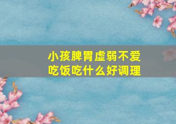 小孩脾胃虚弱不爱吃饭吃什么好调理