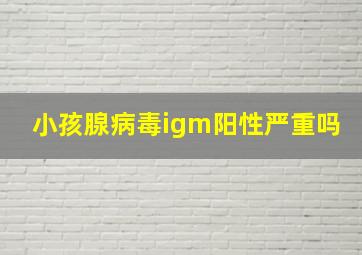 小孩腺病毒igm阳性严重吗