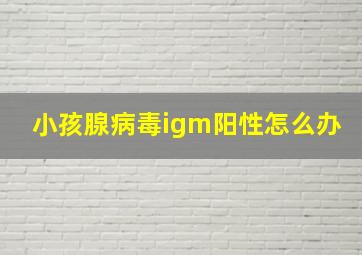 小孩腺病毒igm阳性怎么办