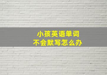 小孩英语单词不会默写怎么办