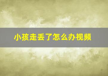 小孩走丢了怎么办视频