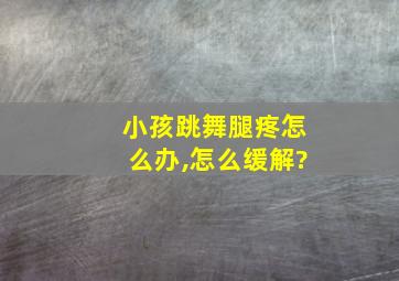 小孩跳舞腿疼怎么办,怎么缓解?