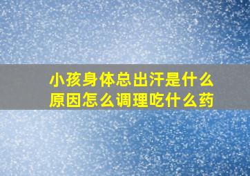 小孩身体总出汗是什么原因怎么调理吃什么药