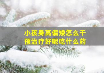 小孩身高偏矮怎么干预治疗好呢吃什么药