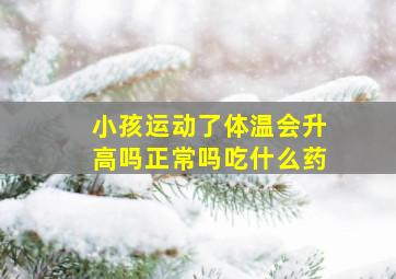 小孩运动了体温会升高吗正常吗吃什么药