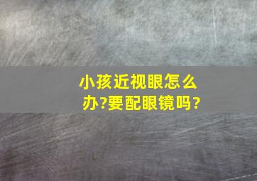 小孩近视眼怎么办?要配眼镜吗?